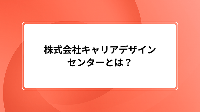 株式会社キャリアデザインセンターとは?派遣など事業内容・評判・年収・やばい噂をくわしく解説
